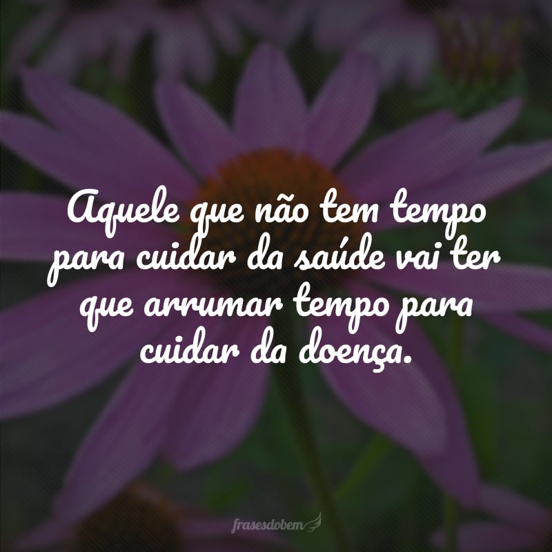 Aquele que não tem tempo para cuidar da saúde vai ter que arrumar tempo para cuidar da doença.