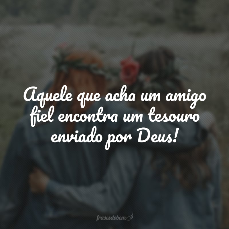 Aquele que acha um amigo fiel encontra um tesouro enviado por Deus!