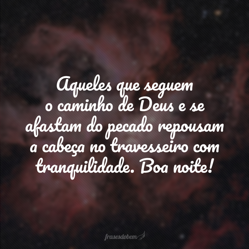 Aqueles que seguem o caminho de Deus e se afastam do pecado repousam a cabeça no travesseiro com tranquilidade. Boa noite!