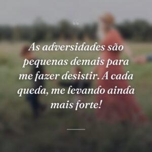 As adversidades são pequenas demais para me fazer desistir. A cada queda, me levando ainda mais forte!