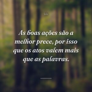 As boas ações são a melhor prece, por isso que os atos valem mais que as palavras.