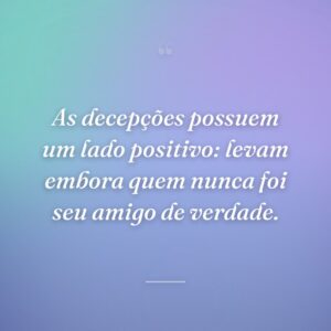 As decepções possuem um lado positivo: levam embora quem nunca foi seu amigo de verdade.