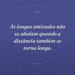 As longas amizades não se abalam quando a distância também se torna longa.