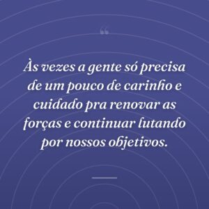 Às vezes a gente só precisa de um pouco de carinho e cuidado pra renovar as forças e continuar lutando por nossos objetivos.