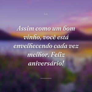 Assim como um bom vinho, você está envelhecendo cada vez melhor. Feliz aniversário!
