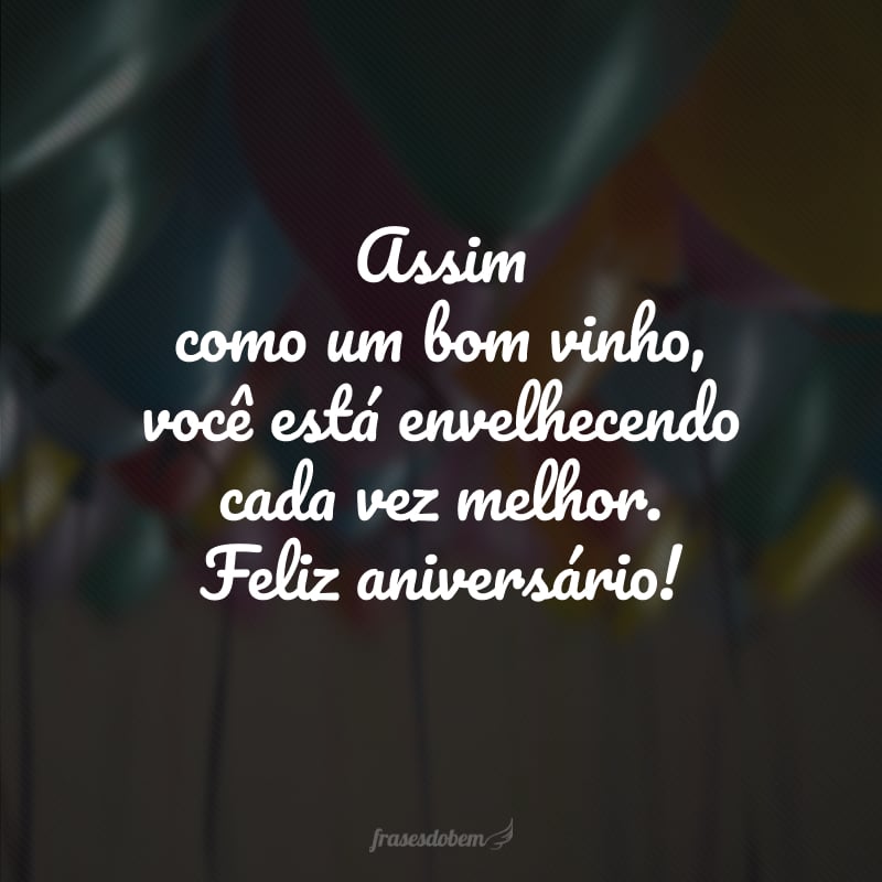 Assim como um bom vinho, você está envelhecendo cada vez melhor. Feliz aniversário!