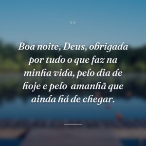 Boa noite, Deus, obrigada por tudo o que faz na minha vida, pelo dia de hoje e pelo  amanhã que ainda há de chegar.
