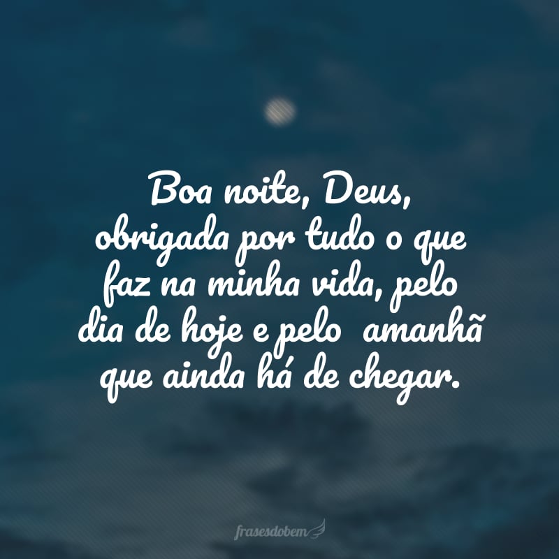 Boa noite, Deus, obrigada por tudo o que faz na minha vida, pelo dia de hoje e pelo  amanhã que ainda há de chegar.