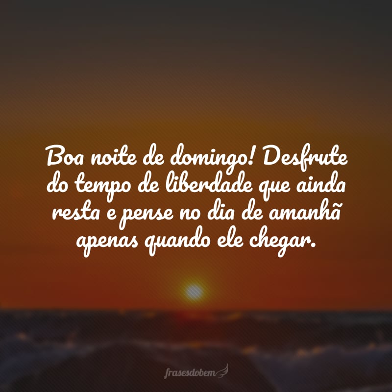 Boa noite de domingo! Desfrute do tempo de liberdade que ainda resta e pense no dia de amanhã apenas quando ele chegar.