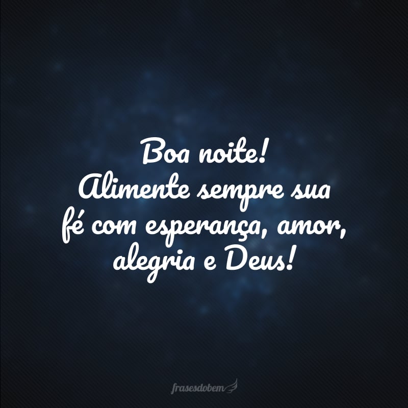 Boa noite! Alimente sempre sua fé com esperança, amor, alegria e Deus!