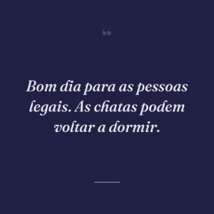 Bom dia para as pessoas legais. As chatas podem voltar a dormir.