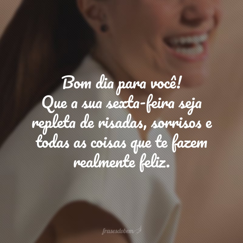 Bom dia para você! Que a sua sexta-feira seja repleta de risadas, sorrisos e todas as coisas que te fazem realmente feliz.