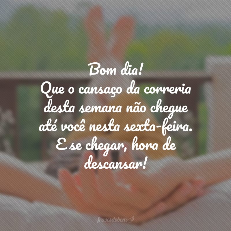 Bom dia! Que o cansaço da correria desta semana não chegue até você nesta sexta-feira. E se chegar, hora de descansar!