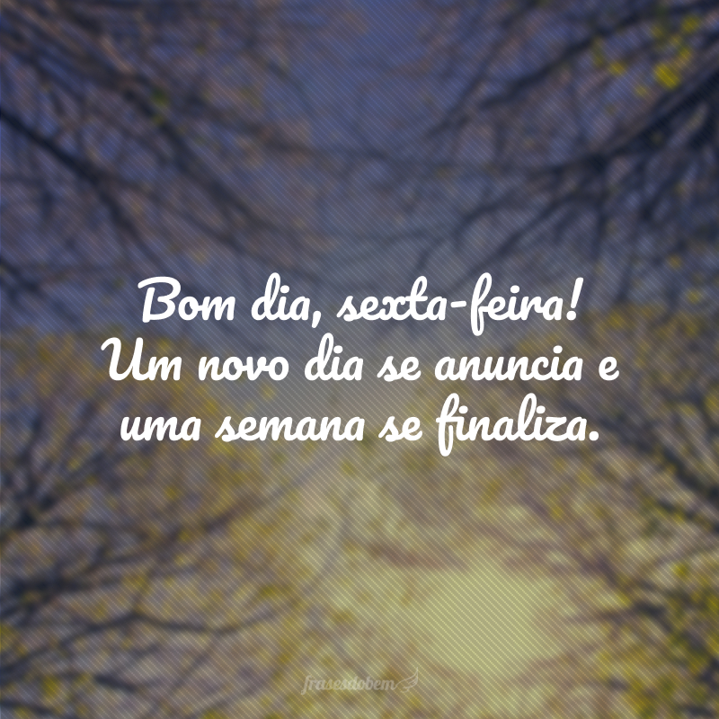 Bom dia, sexta-feira! Um novo dia se anuncia e uma semana se finaliza. 