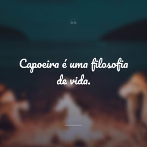 Capoeira é uma filosofia de vida.