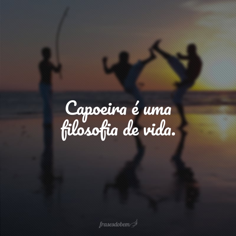 Capoeira é uma filosofia de vida.