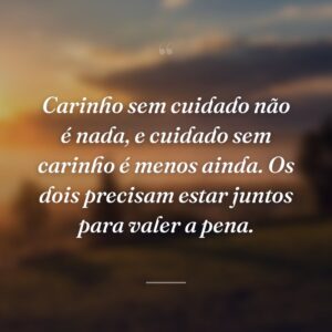 Carinho sem cuidado não é nada, e cuidado sem carinho é menos ainda. Os dois precisam estar juntos para valer a pena.
