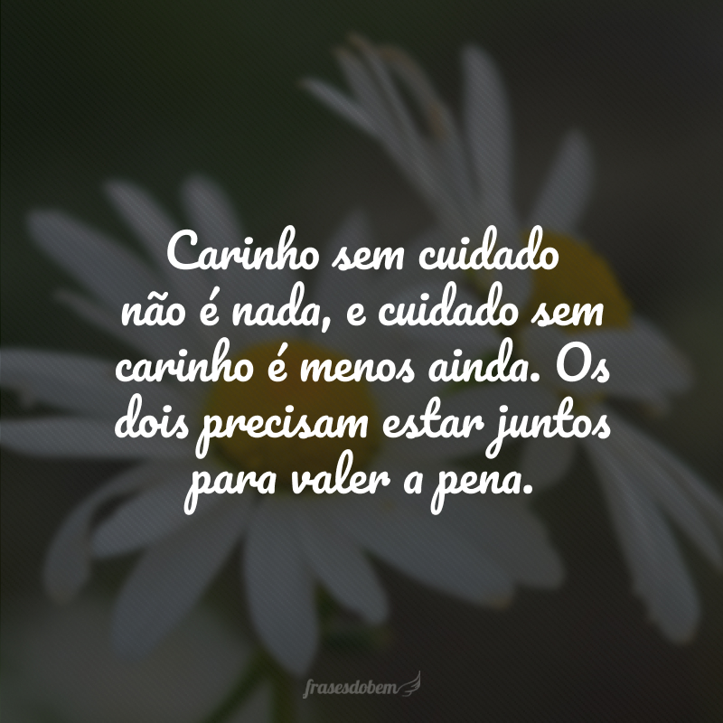 Carinho sem cuidado não é nada, e cuidado sem carinho é menos ainda. Os dois precisam estar juntos para valer a pena. 