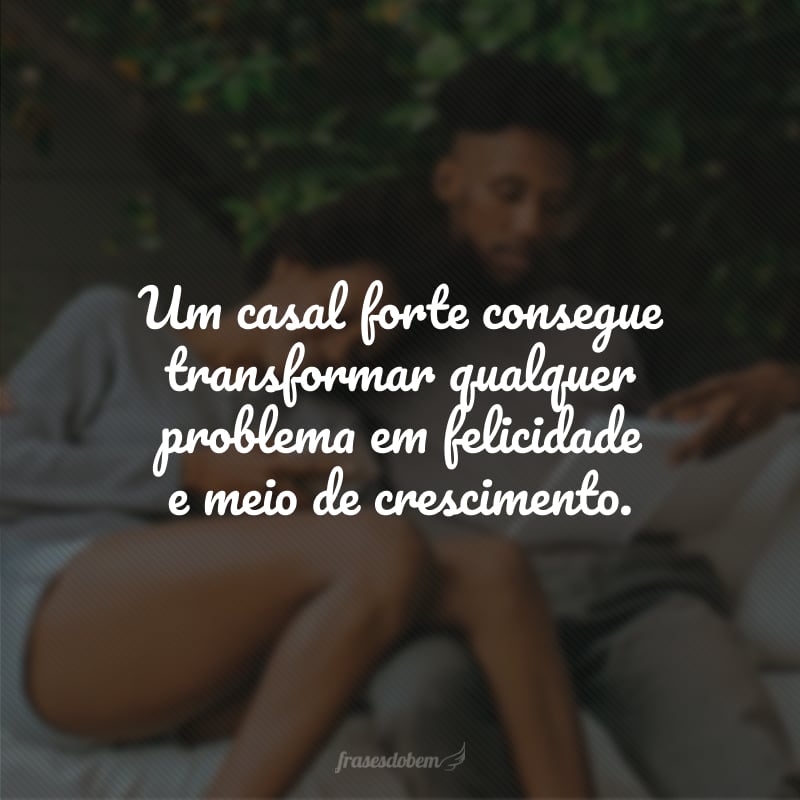 Um casal forte consegue transformar qualquer problema em felicidade e meio de crescimento.