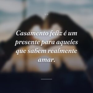 Casamento feliz é um presente para aqueles que sabem realmente amar.