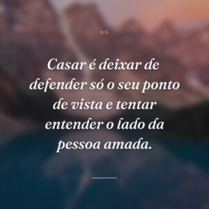 Casar é deixar de  defender só o seu ponto de vista e tentar entender o lado da pessoa amada.