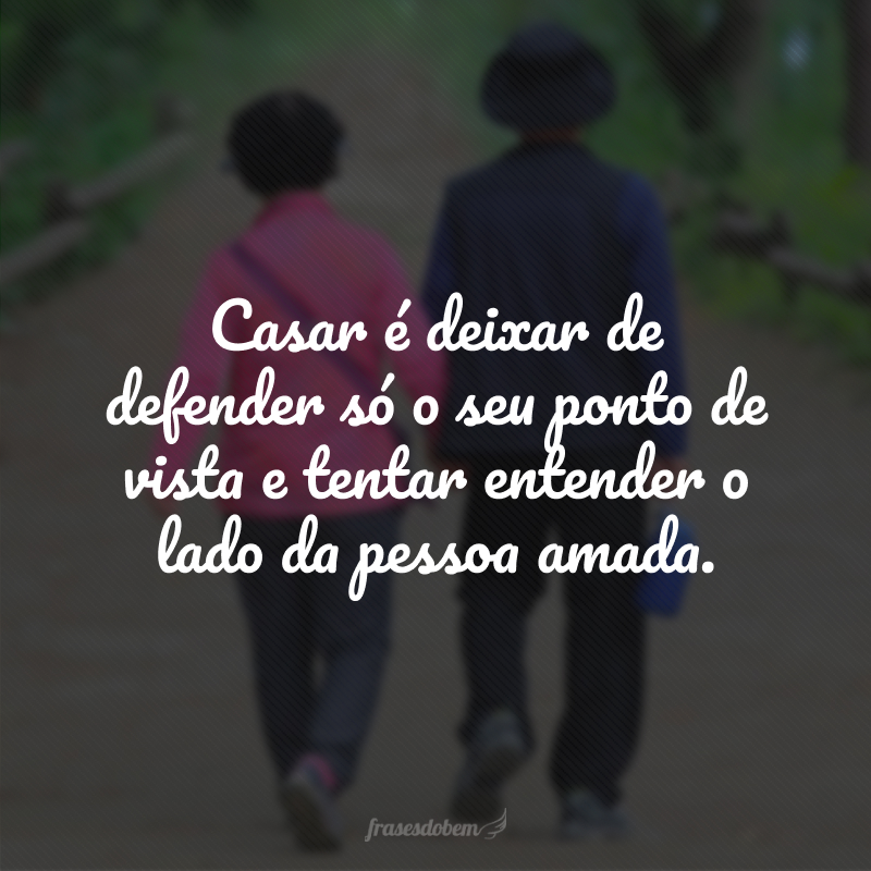 Casar é deixar de  defender só o seu ponto de vista e tentar entender o lado da pessoa amada.