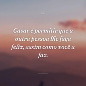 Casar é permitir que a outra pessoa lhe faça feliz, assim como você a faz.