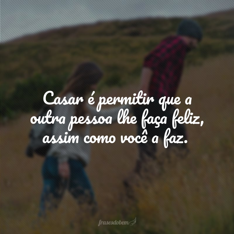 Casar é permitir que a outra pessoa lhe faça feliz, assim como você a faz.