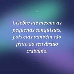 Celebre até mesmo as pequenas conquistas, pois elas também são fruto do seu árduo trabalho.