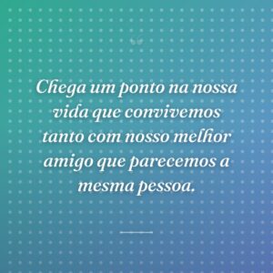 Chega um ponto na nossa vida que convivemos tanto com nosso melhor amigo que parecemos a mesma pessoa.