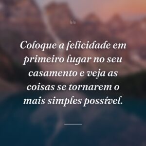 Coloque a felicidade em primeiro lugar no seu casamento e veja as coisas se tornarem o mais simples possível.