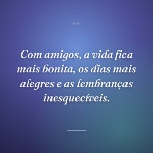 Com amigos, a vida fica mais bonita, os dias mais alegres e as lembranças inesquecíveis.