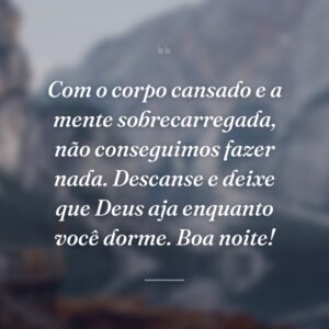 Com o corpo cansado e a mente sobrecarregada, não conseguimos fazer nada. Descanse e deixe que Deus aja enquanto você dorme. Boa noite!