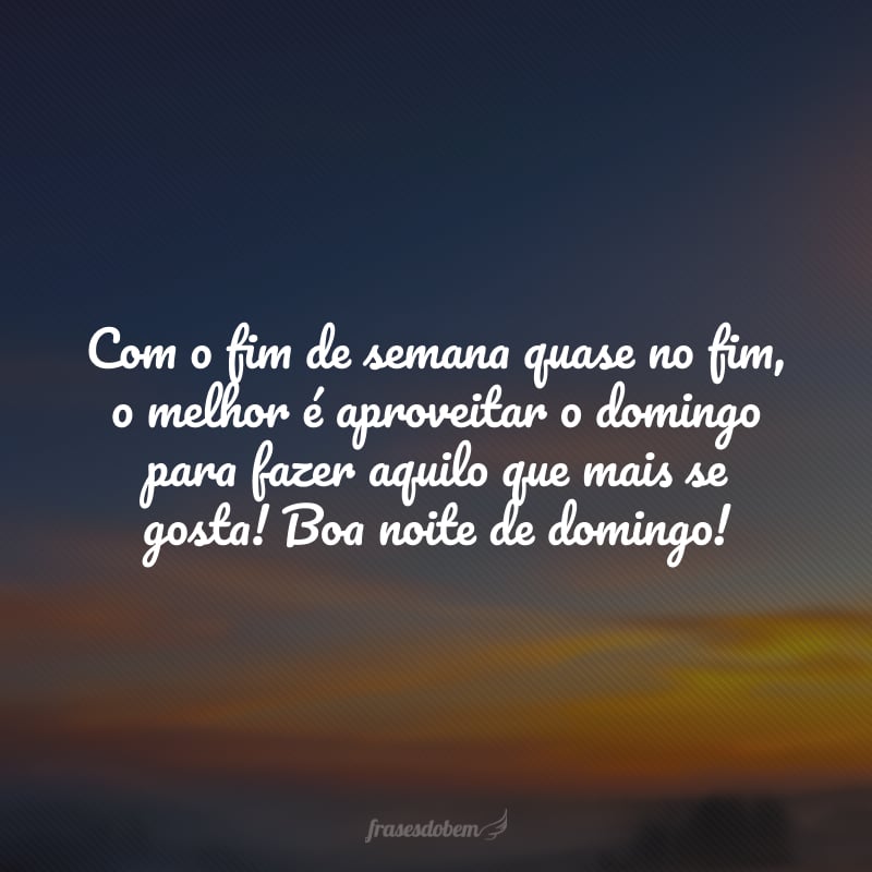 Com o fim de semana quase no fim, o melhor é aproveitar o domingo para fazer aquilo que mais se gosta! Boa noite de domingo!