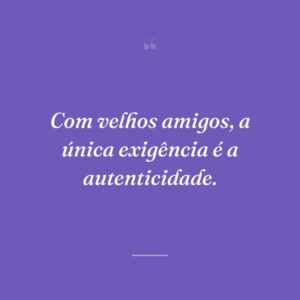 Com velhos amigos, a única exigência é a autenticidade.