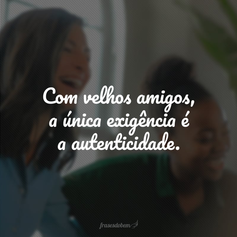 Com velhos amigos, a única exigência é a autenticidade. 