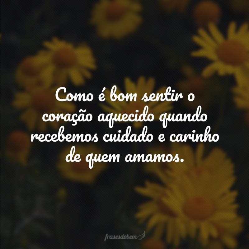 Como é bom sentir o coração aquecido quando recebemos cuidado e carinho de quem amamos. 