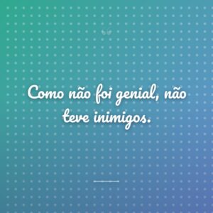 Como não foi genial, não teve inimigos.