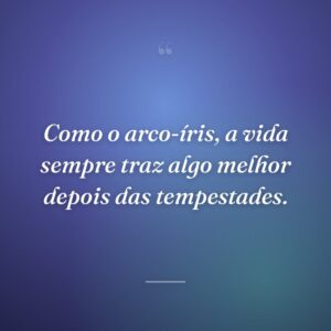 Como o arco-íris, a vida sempre traz algo melhor depois das tempestades.
