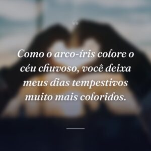 Como o arco-íris colore o céu chuvoso, você deixa meus dias tempestivos muito mais coloridos.