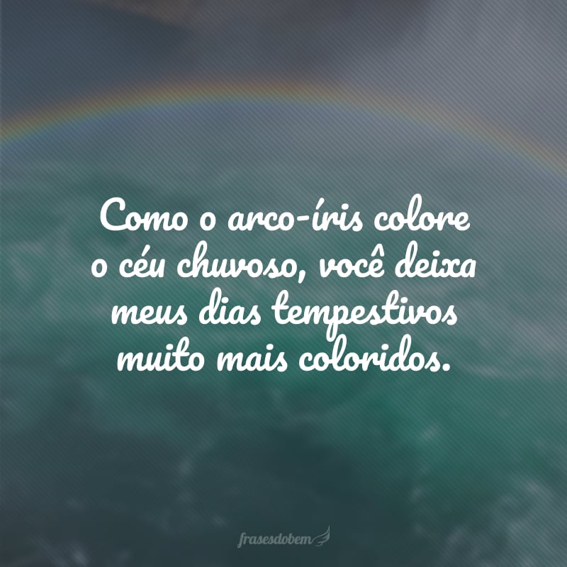 Como o arco-íris colore o céu chuvoso, você deixa meus dias tempestivos muito mais coloridos.