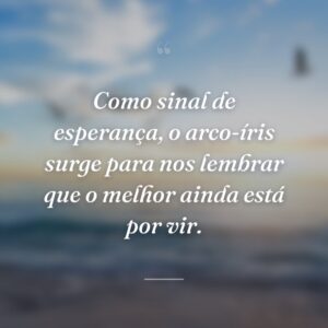 Como sinal de esperança, o arco-íris surge para nos lembrar que o melhor ainda está por vir.