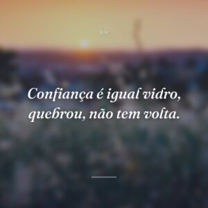 Confiança é igual vidro, quebrou, não tem volta.