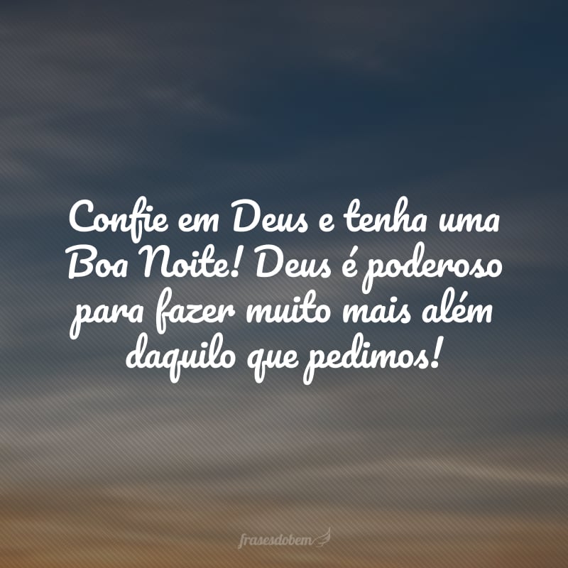 Confie em Deus e tenha uma Boa Noite! Deus é poderoso para fazer muito mais além daquilo que pedimos!