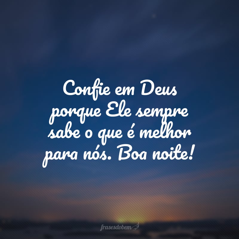 Confie em Deus porque Ele sempre sabe o que é melhor para nós. Boa noite!