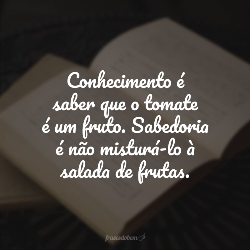 Conhecimento é saber que o tomate é um fruto. Sabedoria é não misturá-lo à salada de frutas.