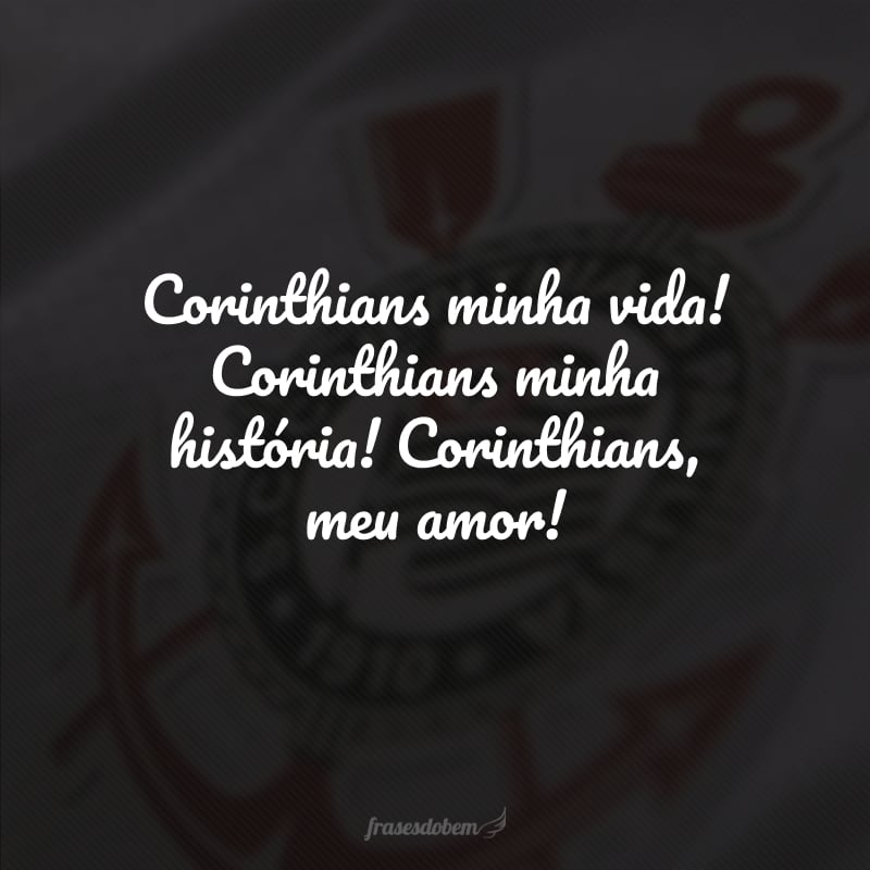 Corinthians minha vida! Corinthians minha história! Corinthians, meu amor!