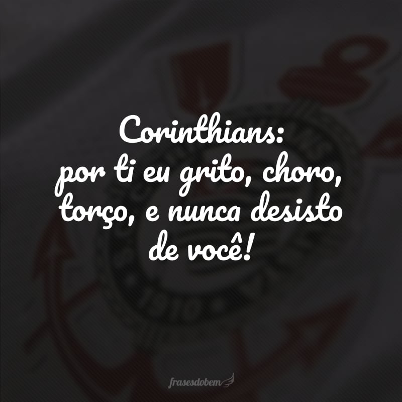 Corinthians: por ti eu grito, choro, torço, e nunca desisto de você!