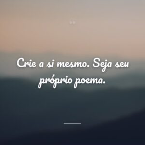 Crie a si mesmo. Seja seu próprio poema.