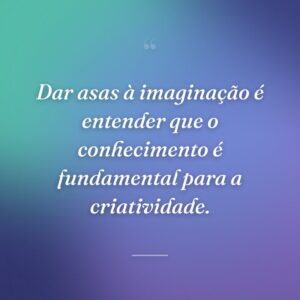Dar asas à imaginação é entender que o conhecimento é fundamental para a criatividade.